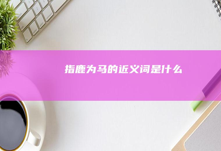 指鹿为马的近义词是什么
