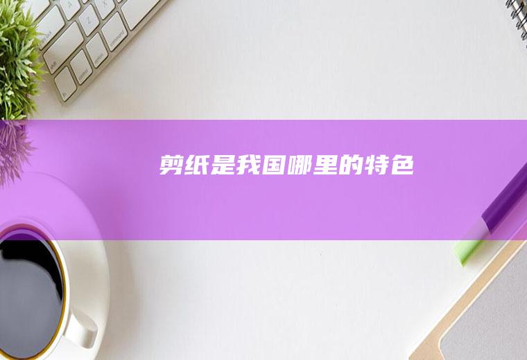 剪纸是我国哪里的特色