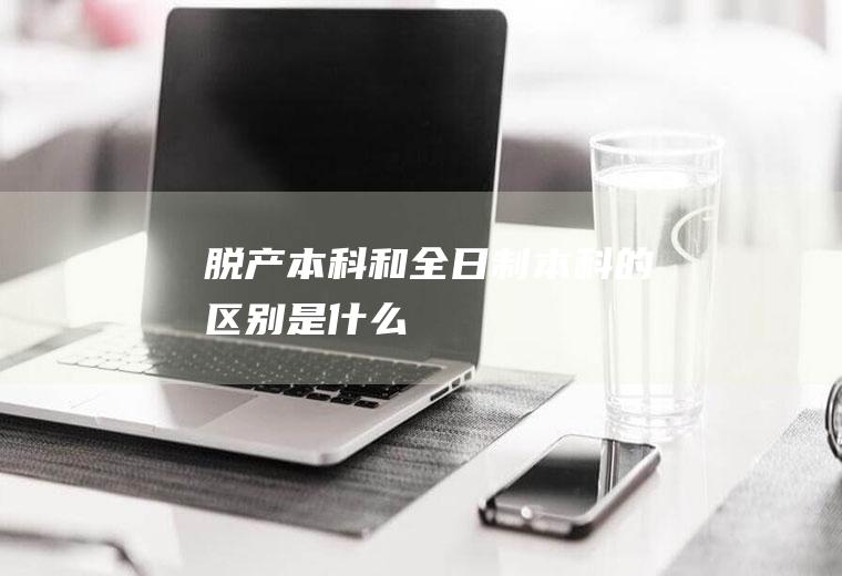 脱产本科和全日制本科的区别是什么