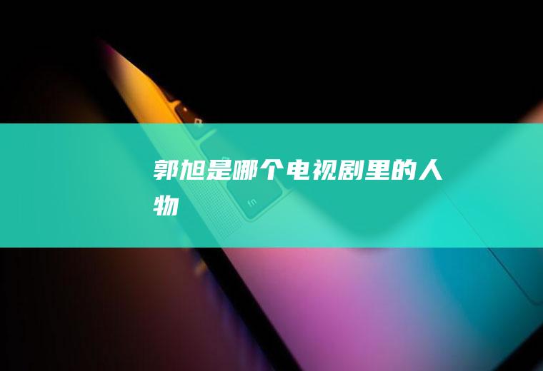 郭旭是哪个电视剧里的人物