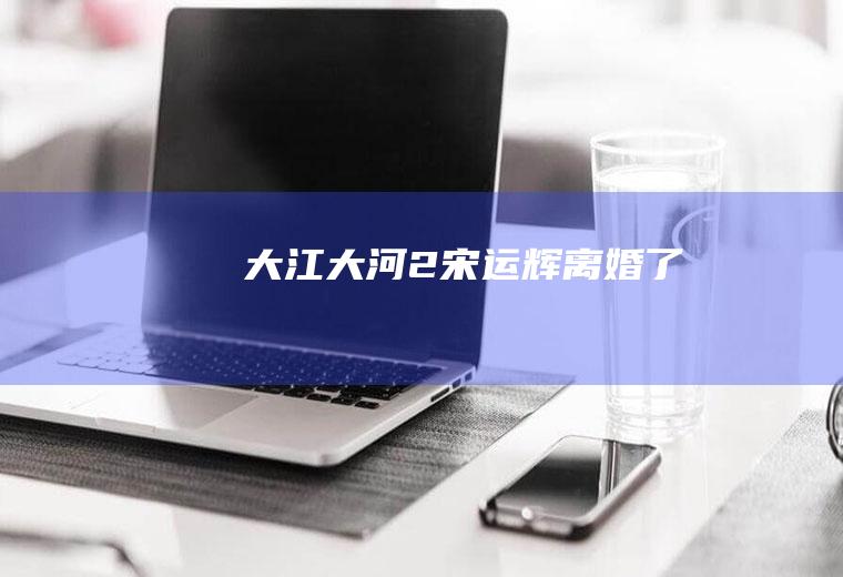 《大江大河2》宋运辉离婚了吗