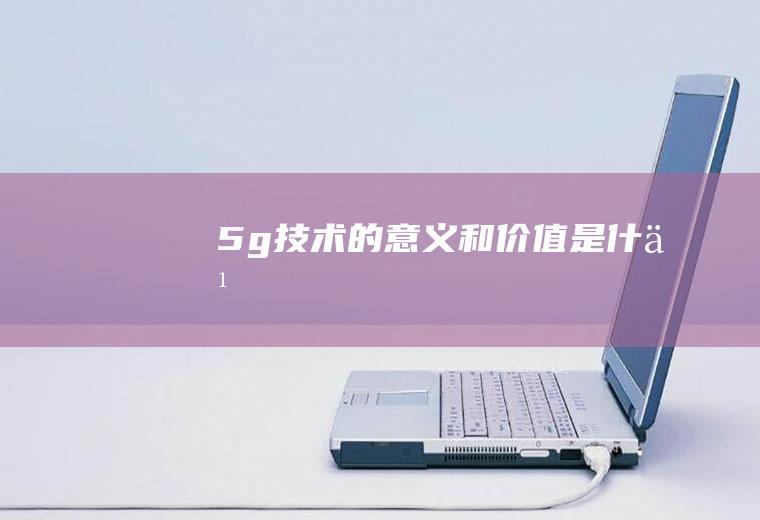 5g技术的意义和价值是什么