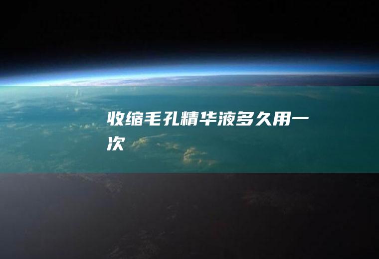 收缩毛孔精华液多久用一次