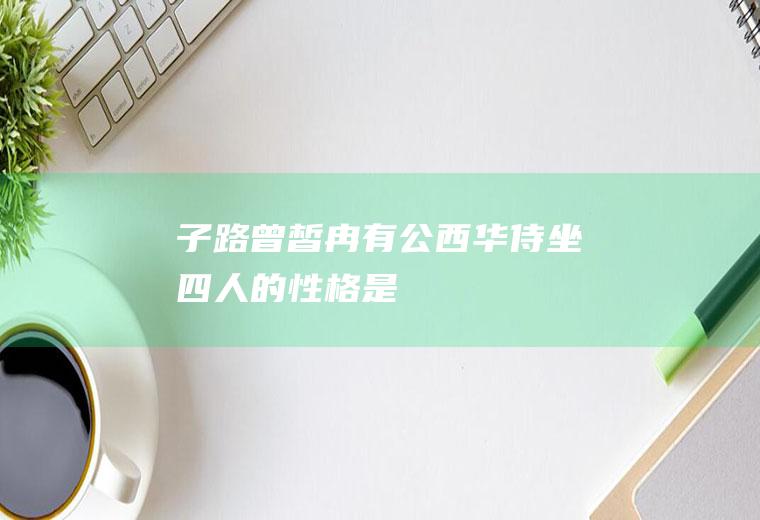 《子路、曾皙、冉有、公西华侍坐》四人的性格是什么