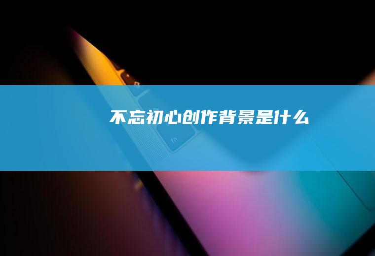 《不忘初心》创作背景是什么