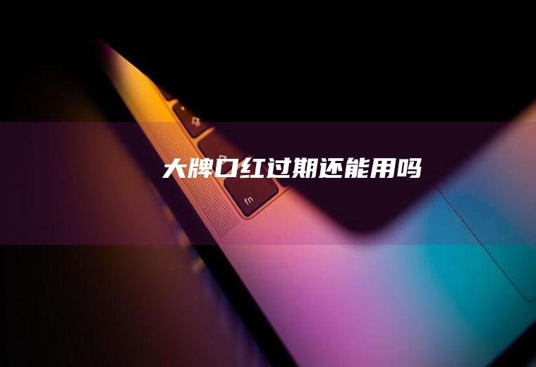大牌口红过期还能用吗