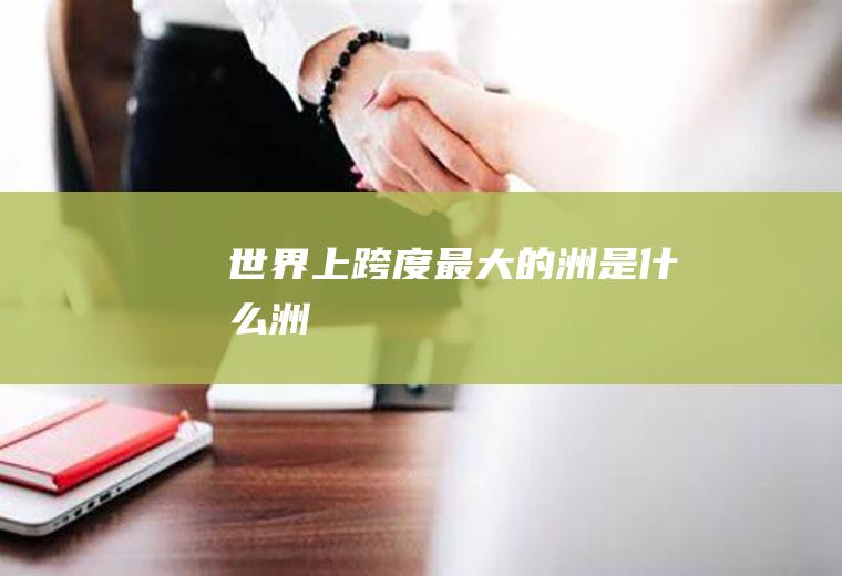 世界上跨度最大的洲是什么洲