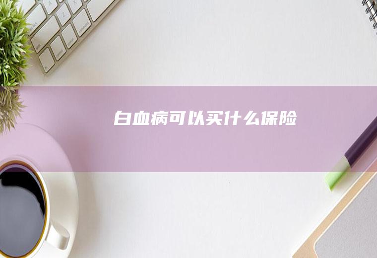 白血病可以买什么保险