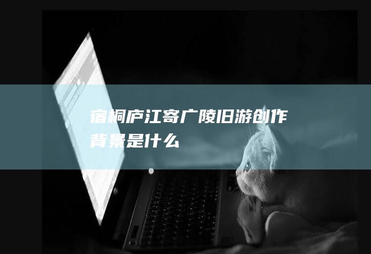 《宿桐庐江寄广陵旧游》创作背景是什么