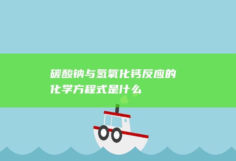 碳酸钠与氢氧化钙反应的化学方程式是什么