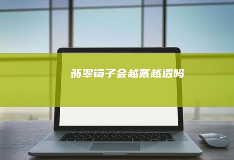 翡翠镯子会越戴越透吗