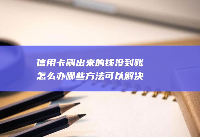信用卡刷出来的钱没到账怎么办哪些方法可以解决