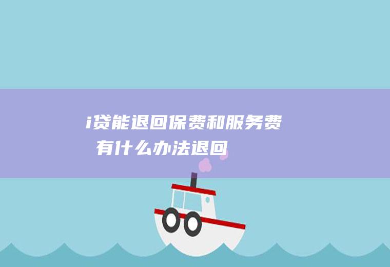 i贷能退回保费和服务费吗有什么办法退回
