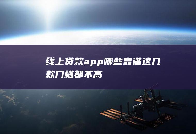 线上贷款app哪些靠谱这几款门槛都不高