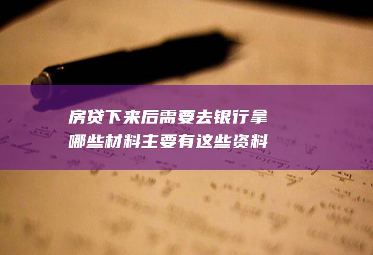 房贷下来后需要去银行拿哪些材料主要有这些资料