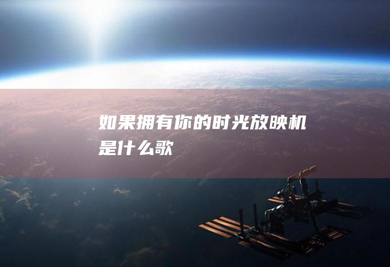 如果拥有你的时光放映机是什么歌