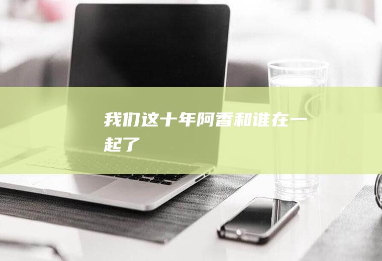 《我们这十年》阿香和谁在一起了