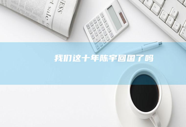 《我们这十年》陈宇回国了吗