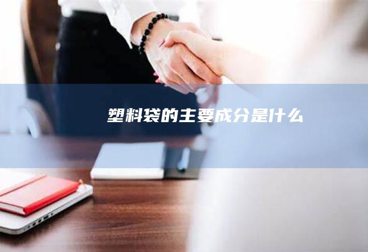 塑料袋的主要成分是什么