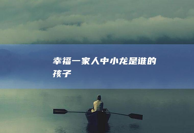 《幸福一家人》中小龙是谁的孩子