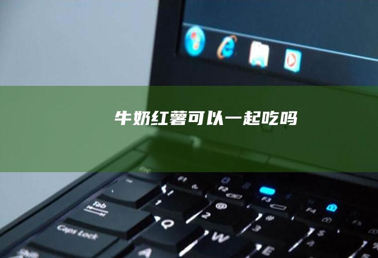 牛奶红薯可以一起吃吗