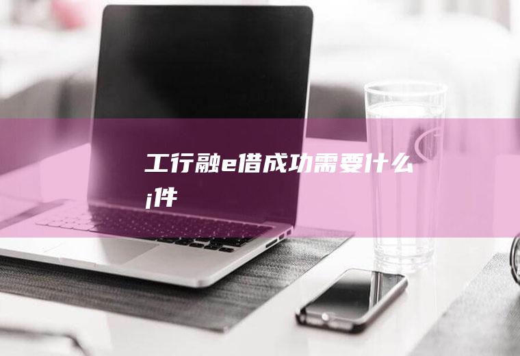工行融e借成功需要什么条件