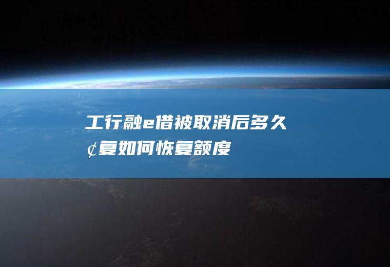 工行融e借被取消后多久恢复如何恢复额度