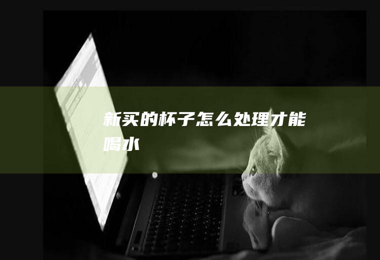 新买的杯子怎么处理才能喝水