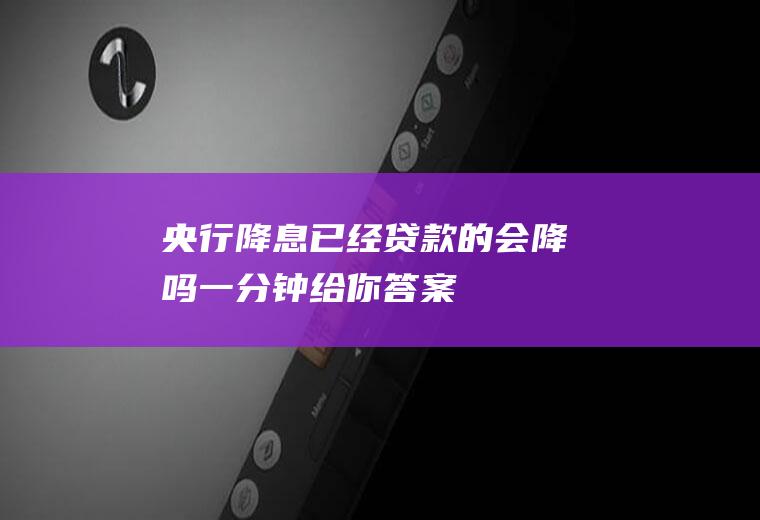 央行降息已经贷款的会降吗一分钟给你答案！