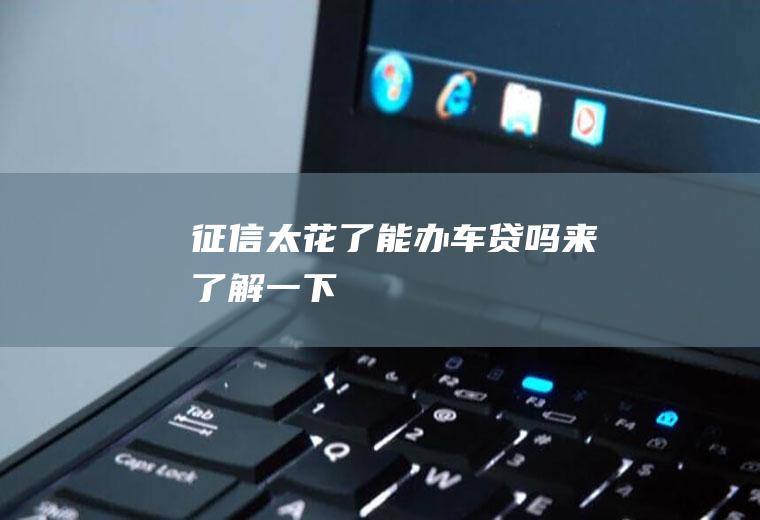 征信太花了能办车贷吗来了解一下