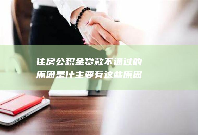 住房公积金贷款不通过的原因是什主要有这些原因