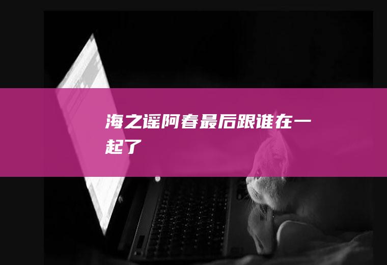 《海之谣》阿春最后跟谁在一起了