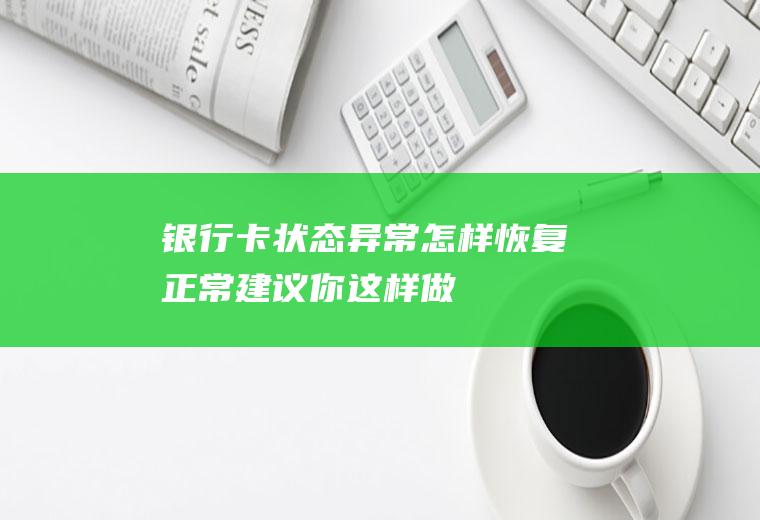 银行卡状态异常怎样恢复正常建议你这样做