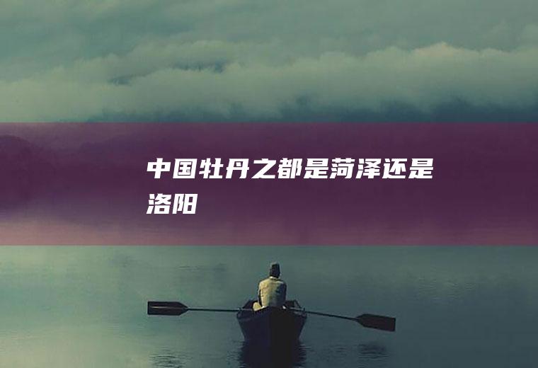 中国牡丹之都是菏泽还是洛阳