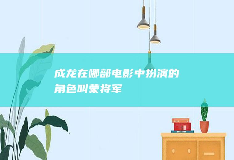 成龙在哪部电影中扮演的角色叫蒙将军