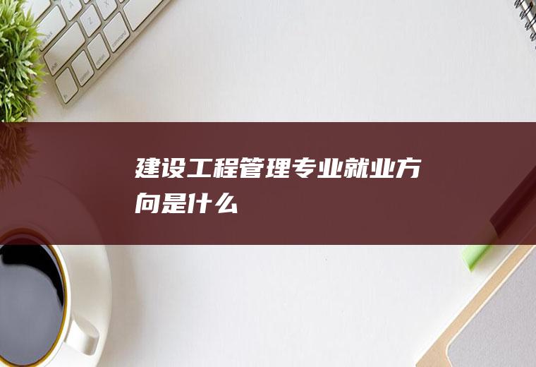 建设工程管理专业就业方向是什么