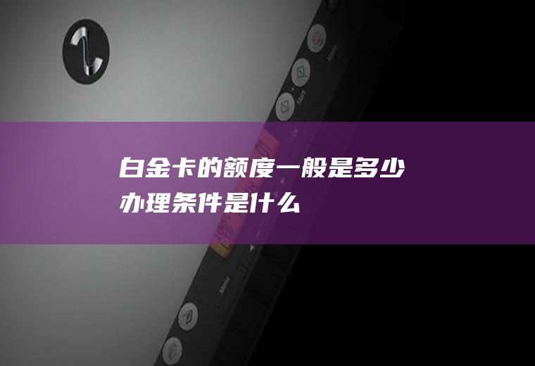 白金卡的额度一般是多少办理条件是什么