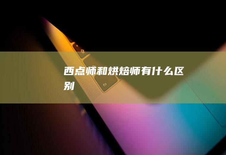 西点师和烘焙师有什么区别