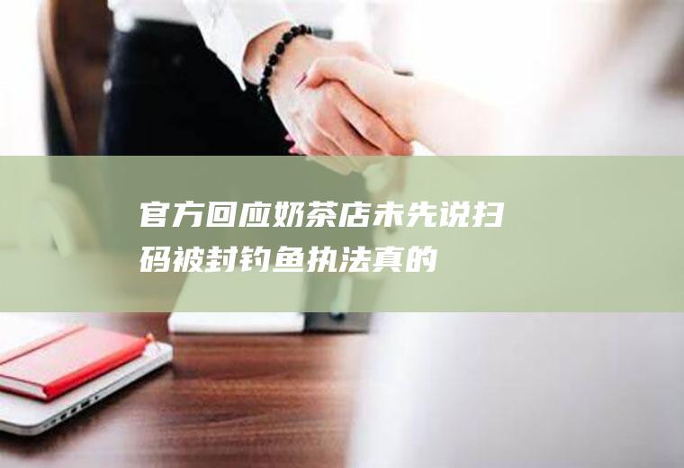 官方回应奶茶店未先说扫码被封“钓鱼执法”真的吗