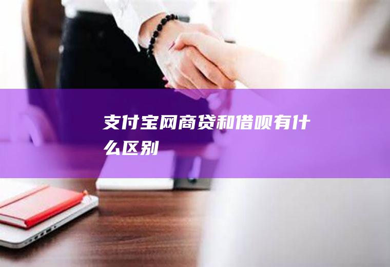 支付宝网商贷和借呗有什么区别