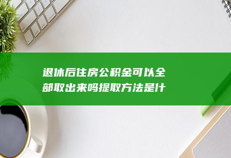 退休后住房公积金可以全部取出来吗提取方法是什么