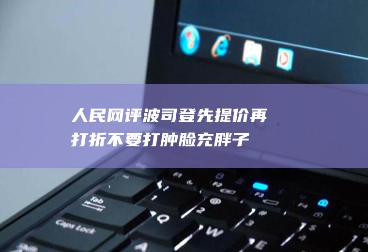 人民网评波司登先提价再打折不要打肿脸充胖子