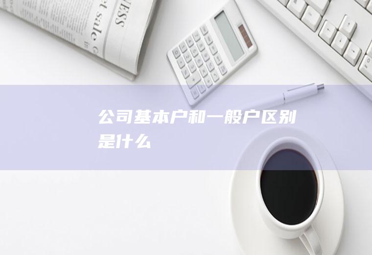公司基本户和一般户区别是什么