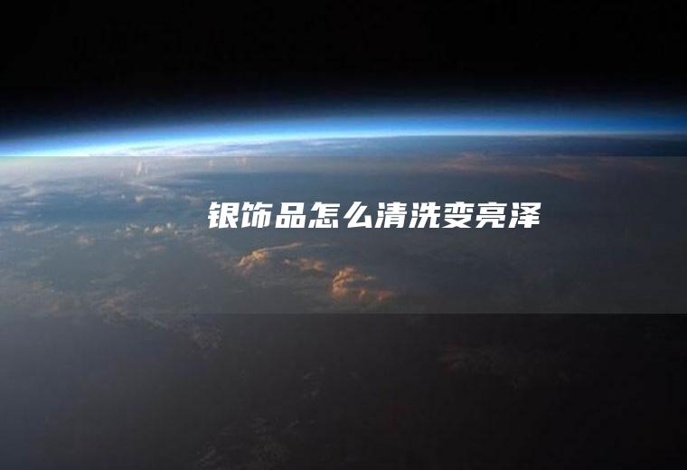 银饰品怎么清洗变亮泽