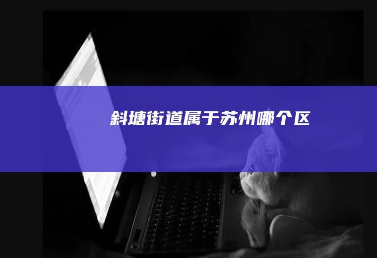 斜塘街道属于苏州哪个区