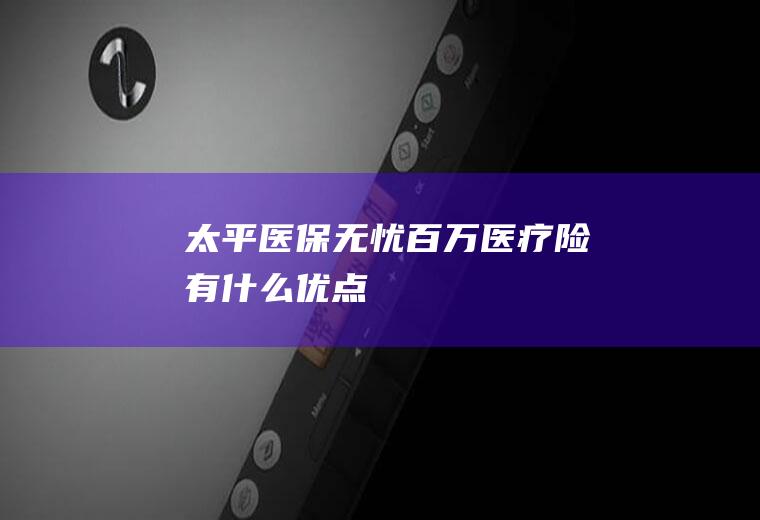 太平医保无忧百万医疗险有什么优点