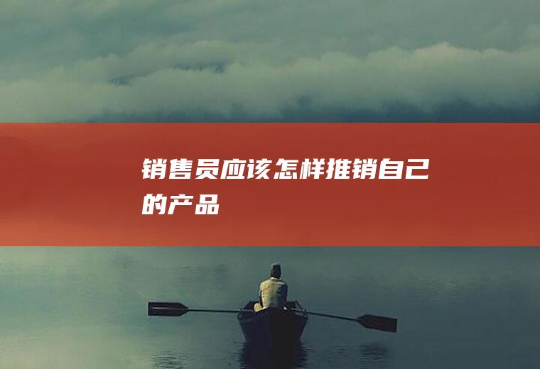 销售员应该怎样推销自己的产品