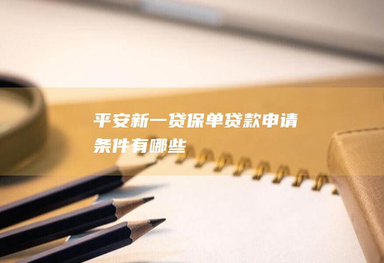 平安新一贷保单贷款申请条件有哪些