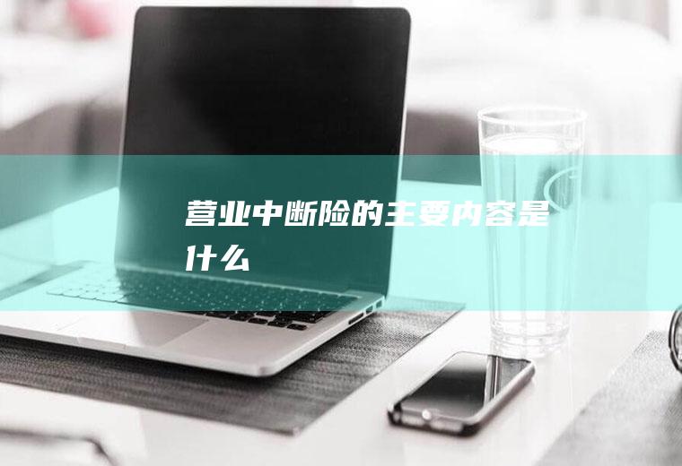 营业中断险的主要内容是什么