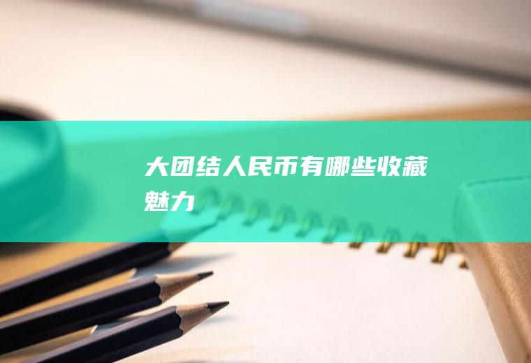 大团结人民币有哪些收藏魅力